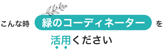 こんな時緑のコーディネーターを活用ください