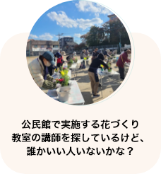 公民館で実施する花づくり教室の講師を探しているけど、誰かいい人いないかな？