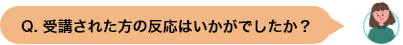 Q. 受講された方の反応はいかがでしたか？