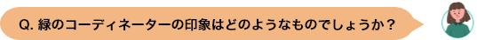 Q. 緑のコーディネーターの印象はどのようなものでしょうか？