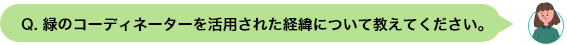 Q. 緑のコーディネーターを活⽤された経緯について教えてください。