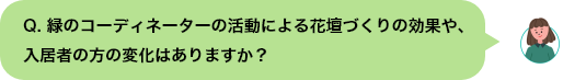 Q. 緑のコーディネーターの活動による花壇づくりの効果や、入居者の方の変化はありますか？