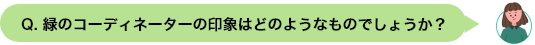 Q. 緑のコーディネーターの印象はどのようなものでしょうか？