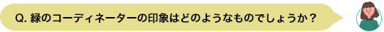 Q. Q. 緑のコーディネーターの印象はどのようなものでしょうか？