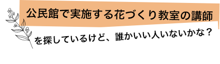 公民館で実施する花づくり教室の講師を探しているけど、誰かいい人いないかな？