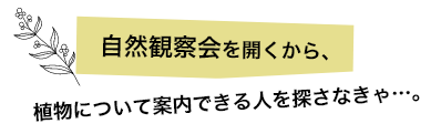 自然観察会を開くから、植物について案内できる人を探さなきゃ…。